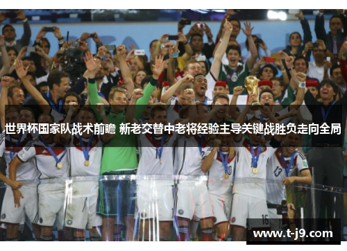 世界杯国家队战术前瞻 新老交替中老将经验主导关键战胜负走向全局 世界杯国家队战术前瞻 新老交替中老将经验主导关键战胜负走向全局