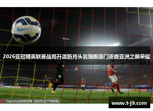 2026亚冠精英联赛战局升温新月头名领跑豪门逐鹿亚洲之巅荣耀