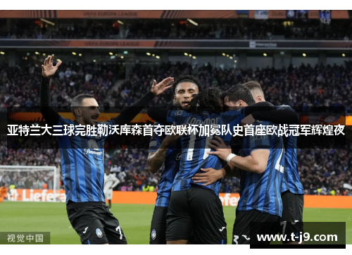 亚特兰大三球完胜勒沃库森首夺欧联杯加冕队史首座欧战冠军辉煌夜