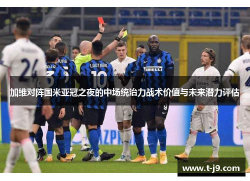 加维对阵国米亚冠之夜的中场统治力战术价值与未来潜力评估
