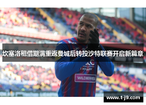 坎塞洛租借期满重返曼城后转投沙特联赛开启新篇章 坎塞洛租借期满重返曼城后转投沙特联赛开启新篇章