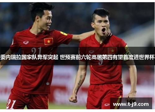 委内瑞拉国家队异军突起 世预赛前六轮高居第四有望首度进世界杯