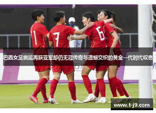 巴西女足奥运再获亚军却仍无冠传奇与遗憾交织的黄金一代时代叹息