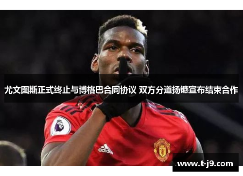 尤文图斯正式终止与博格巴合同协议 双方分道扬镳宣布结束合作