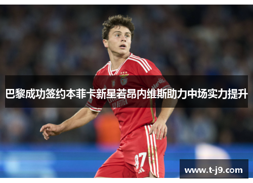 巴黎成功签约本菲卡新星若昂内维斯助力中场实力提升 巴黎成功签约本菲卡新星若昂内维斯助力中场实力提升
