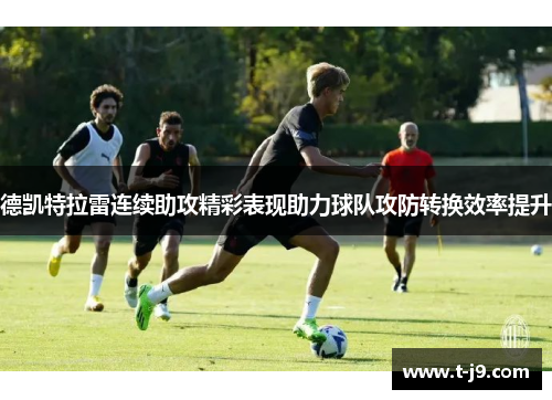 德凯特拉雷连续助攻精彩表现助力球队攻防转换效率提升 德凯特拉雷连续助攻精彩表现助力球队攻防转换效率提升