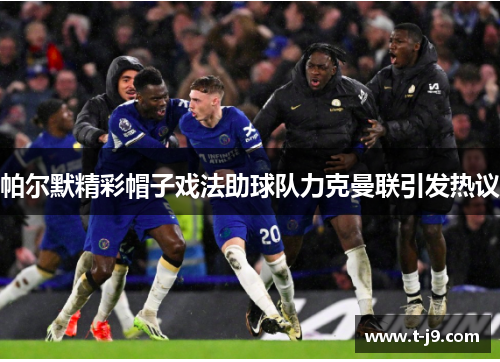 帕尔默精彩帽子戏法助球队力克曼联引发热议 帕尔默精彩帽子戏法助球队力克曼联引发热议