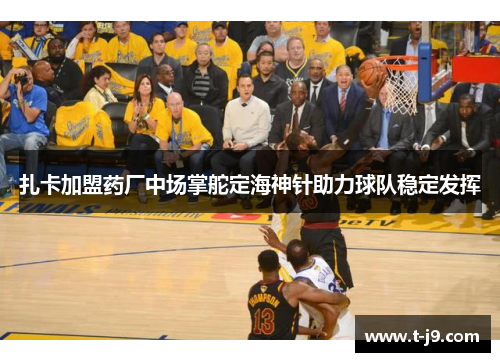 扎卡加盟药厂中场掌舵定海神针助力球队稳定发挥 扎卡加盟药厂中场掌舵定海神针助力球队稳定发挥