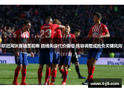 欧冠淘汰赛抽签前瞻 防线失误代价骤增 阵容调整成胜负关键风向 欧冠淘汰赛抽签前瞻 防线失误代价骤增 阵容调整成胜负关键风向