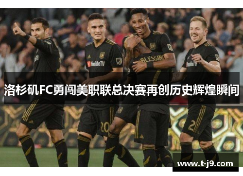 洛杉矶FC勇闯美职联总决赛再创历史辉煌瞬间 洛杉矶FC勇闯美职联总决赛再创历史辉煌瞬间