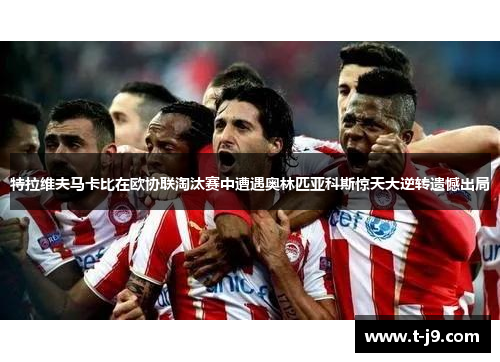 特拉维夫马卡比在欧协联淘汰赛中遭遇奥林匹亚科斯惊天大逆转遗憾出局