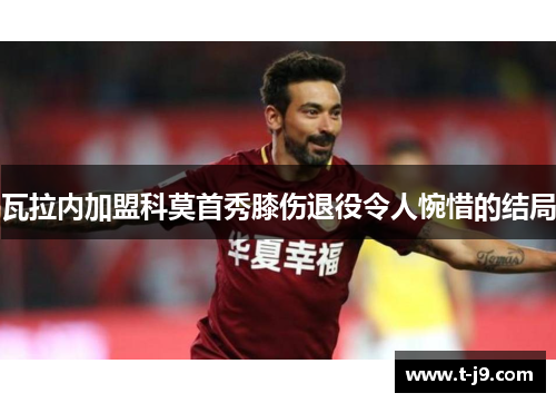 瓦拉内加盟科莫首秀膝伤退役令人惋惜的结局 瓦拉内加盟科莫首秀膝伤退役令人惋惜的结局