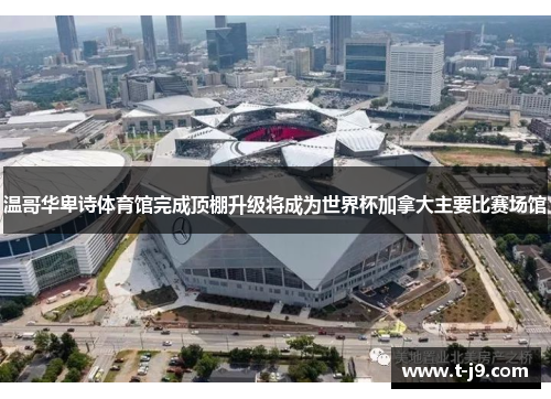 温哥华卑诗体育馆完成顶棚升级将成为世界杯加拿大主要比赛场馆