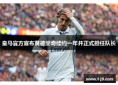 皇马官方宣布莫德里奇续约一年并正式担任队长