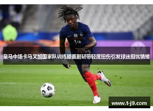 皇马中场卡马文加国家队训练膝盖副韧带轻度扭伤引发球迷担忧情绪 皇马中场卡马文加国家队训练膝盖副韧带轻度扭伤引发球迷担忧情绪