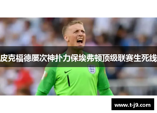 皮克福德屡次神扑力保埃弗顿顶级联赛生死线 皮克福德屡次神扑力保埃弗顿顶级联赛生死线