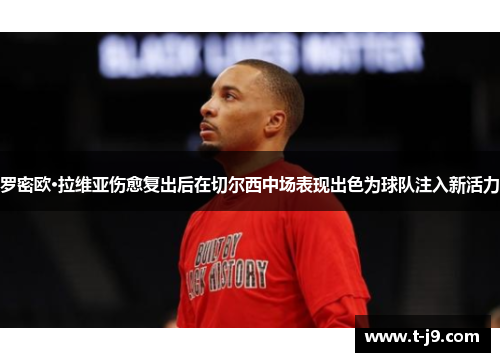 罗密欧·拉维亚伤愈复出后在切尔西中场表现出色为球队注入新活力