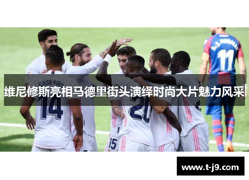 维尼修斯亮相马德里街头演绎时尚大片魅力风采 维尼修斯亮相马德里街头演绎时尚大片魅力风采