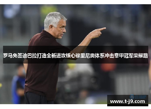 罗马免签迪巴拉打造全新进攻核心穆里尼奥体系冲击意甲冠军荣耀路 罗马免签迪巴拉打造全新进攻核心穆里尼奥体系冲击意甲冠军荣耀路