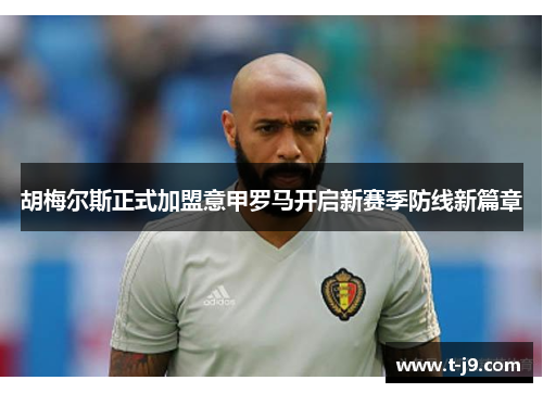 胡梅尔斯正式加盟意甲罗马开启新赛季防线新篇章