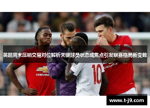 英超周末压哨交易对位解析关键球员状态成焦点引发联赛格局新变数 英超周末压哨交易对位解析关键球员状态成焦点引发联赛格局新变数