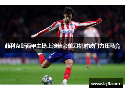 菲利克斯西甲主场上演精彩单刀挑射破门力压马竞 菲利克斯西甲主场上演精彩单刀挑射破门力压马竞
