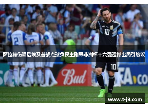 萨拉赫伤退后埃及苦战点球负民主刚果非洲杯十六强遗憾出局引热议 萨拉赫伤退后埃及苦战点球负民主刚果非洲杯十六强遗憾出局引热议