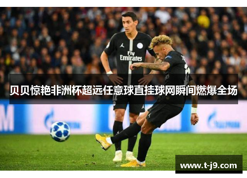 贝贝惊艳非洲杯超远任意球直挂球网瞬间燃爆全场 贝贝惊艳非洲杯超远任意球直挂球网瞬间燃爆全场