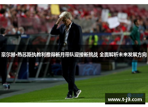 豪尔赫·热苏斯执教利雅得新月带队迎接新挑战 全面解析未来发展方向