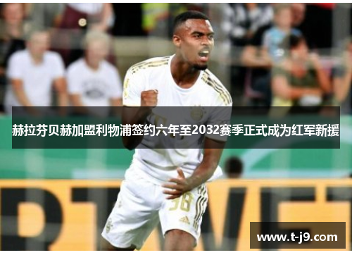 赫拉芬贝赫加盟利物浦签约六年至2032赛季正式成为红军新援