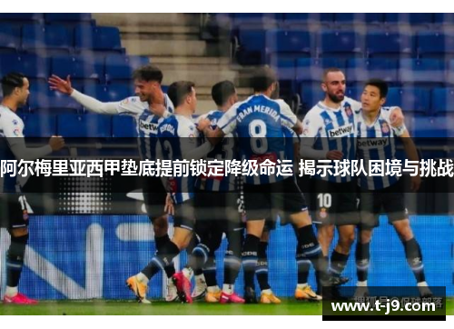 阿尔梅里亚西甲垫底提前锁定降级命运 揭示球队困境与挑战