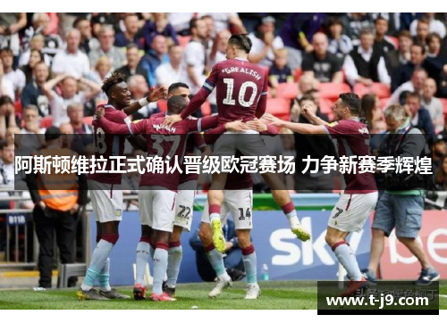 阿斯顿维拉正式确认晋级欧冠赛场 力争新赛季辉煌