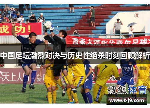 中国足坛激烈对决与历史性绝杀时刻回顾解析