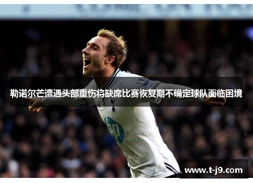 勒诺尔芒遭遇头部重伤将缺席比赛恢复期不确定球队面临困境
