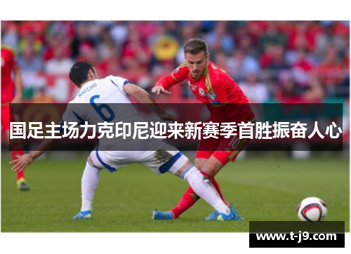 国足主场力克印尼迎来新赛季首胜振奋人心