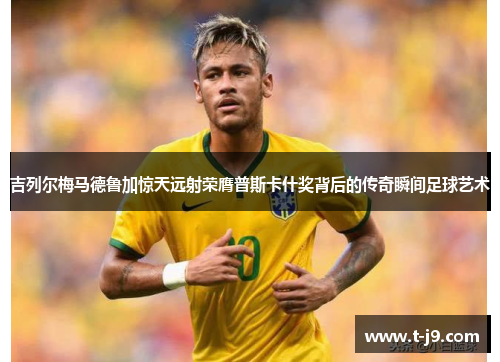 吉列尔梅马德鲁加惊天远射荣膺普斯卡什奖背后的传奇瞬间足球艺术