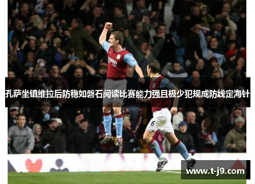 孔萨坐镇维拉后防稳如磐石阅读比赛能力强且极少犯规成防线定海针 孔萨坐镇维拉后防稳如磐石阅读比赛能力强且极少犯规成防线定海针