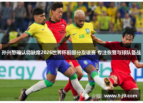 孙兴慜确认将缺席2026世界杯前部分友谊赛 专注恢复与球队备战