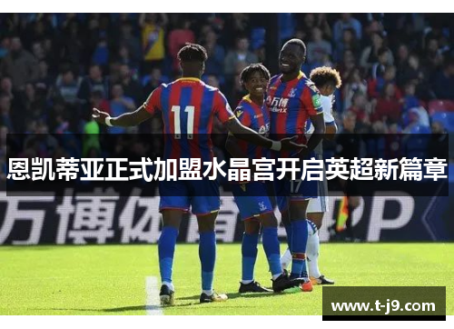 恩凯蒂亚正式加盟水晶宫开启英超新篇章 恩凯蒂亚正式加盟水晶宫开启英超新篇章