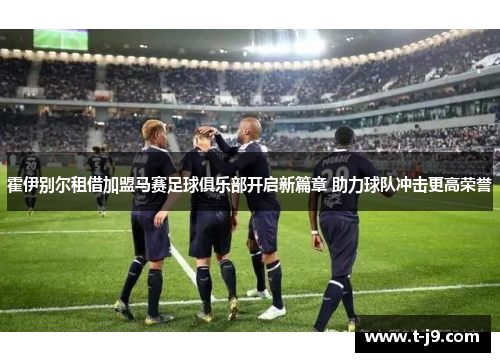霍伊别尔租借加盟马赛足球俱乐部开启新篇章 助力球队冲击更高荣誉 霍伊别尔租借加盟马赛足球俱乐部开启新篇章 助力球队冲击更高荣誉