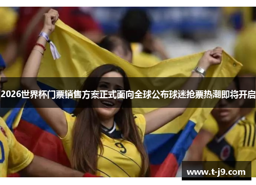 2026世界杯门票销售方案正式面向全球公布球迷抢票热潮即将开启