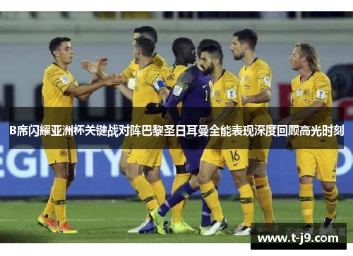 B席闪耀亚洲杯关键战对阵巴黎圣日耳曼全能表现深度回顾高光时刻