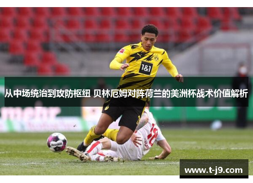 从中场统治到攻防枢纽 贝林厄姆对阵荷兰的美洲杯战术价值解析 从中场统治到攻防枢纽 贝林厄姆对阵荷兰的美洲杯战术价值解析