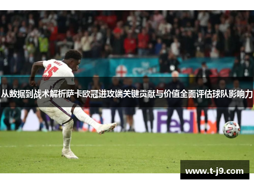 从数据到战术解析萨卡欧冠进攻端关键贡献与价值全面评估球队影响力