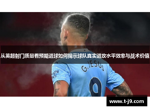 从英超射门质量看预期进球如何揭示球队真实进攻水平效率与战术价值 从英超射门质量看预期进球如何揭示球队真实进攻水平效率与战术价值