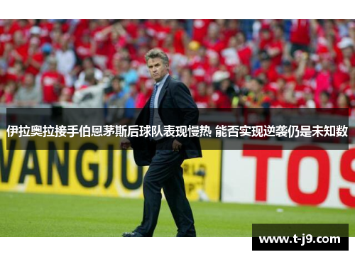 伊拉奥拉接手伯恩茅斯后球队表现慢热 能否实现逆袭仍是未知数 伊拉奥拉接手伯恩茅斯后球队表现慢热 能否实现逆袭仍是未知数