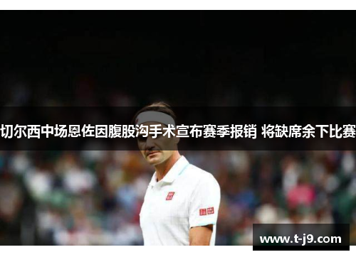 切尔西中场恩佐因腹股沟手术宣布赛季报销 将缺席余下比赛 切尔西中场恩佐因腹股沟手术宣布赛季报销 将缺席余下比赛