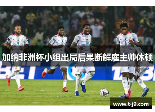 加纳非洲杯小组出局后果断解雇主帅休顿 加纳非洲杯小组出局后果断解雇主帅休顿