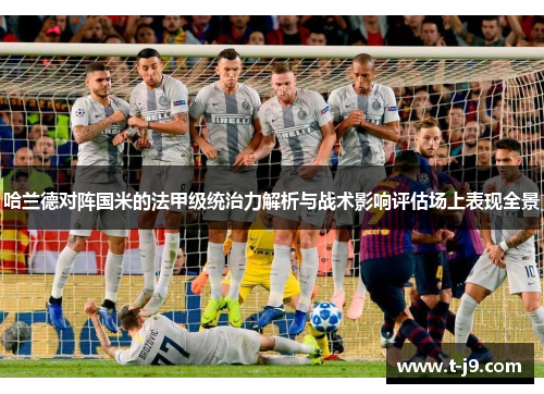 哈兰德对阵国米的法甲级统治力解析与战术影响评估场上表现全景