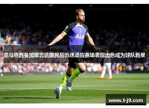 圣马克西曼加盟吉达国民后迅速适应赛场表现出色成为球队新星
